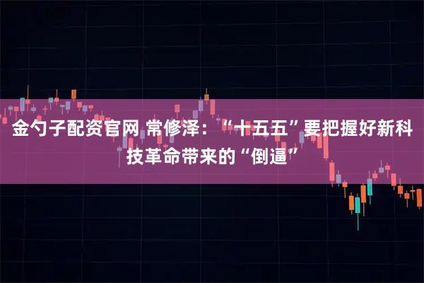 金勺子配资官网 常修泽：“十五五”要把握好新科技革命带来的“倒逼”