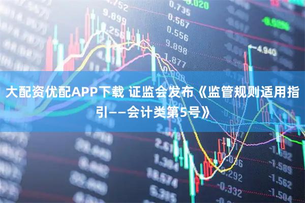 大配资优配APP下载 证监会发布《监管规则适用指引——会计类第5号》