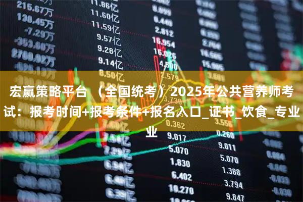 宏赢策略平台 （全国统考）2025年公共营养师考试：报考时间+报考条件+报名入口_证书_饮食_专业