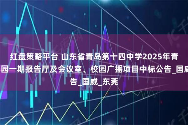 红盘策略平台 山东省青岛第十四中学2025年青岛职教园一期报告厅及会议室、校园广播项目中标公告_国威_东莞