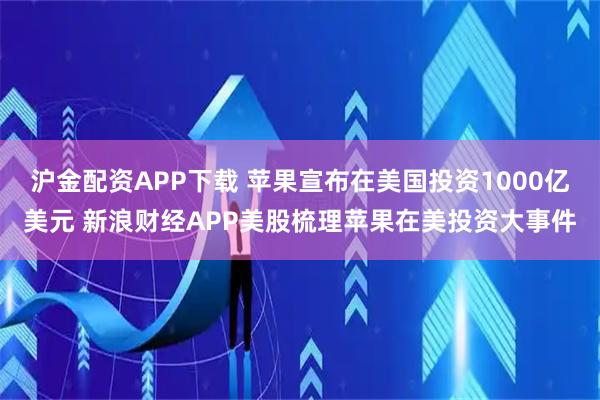 沪金配资APP下载 苹果宣布在美国投资1000亿美元 新浪财经APP美股梳理苹果在美投资大事件