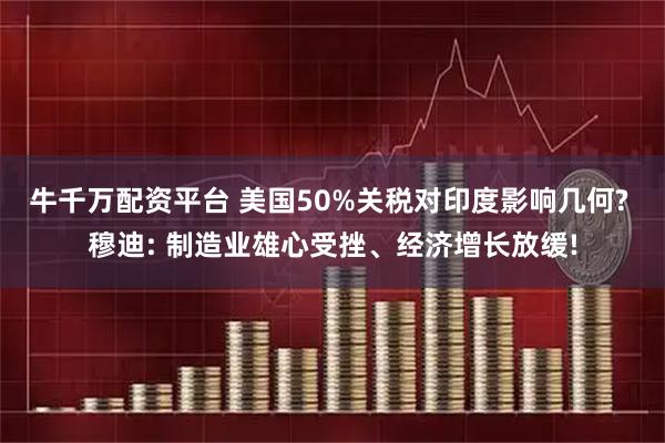 牛千万配资平台 美国50%关税对印度影响几何? 穆迪: 制造业雄心受挫、经济增长放缓!