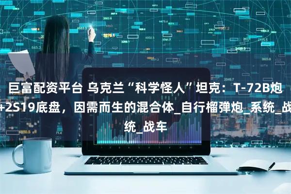 巨富配资平台 乌克兰“科学怪人”坦克：T-72B炮塔+2S19底盘，因需而生的混合体_自行榴弹炮_系统_战车