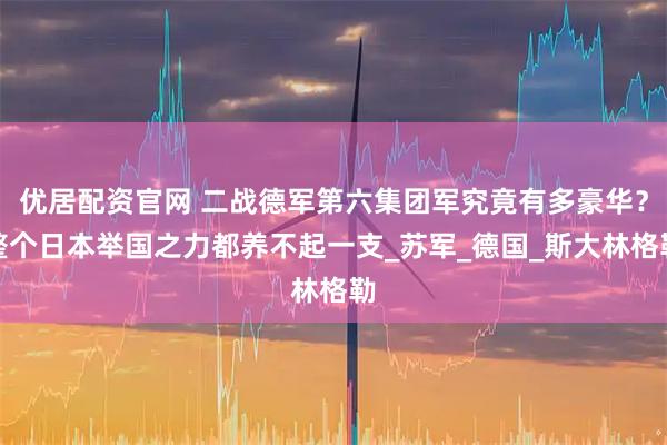优居配资官网 二战德军第六集团军究竟有多豪华？整个日本举国之力都养不起一支_苏军_德国_斯大林格勒
