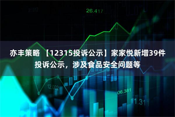 亦丰策略 【12315投诉公示】家家悦新增39件投诉公示，涉及食品安全问题等