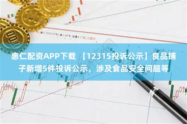 惠仁配资APP下载 【12315投诉公示】良品铺子新增5件投诉公示，涉及食品安全问题等
