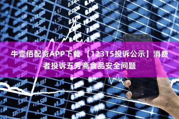 牛壹佰配资APP下载 【12315投诉公示】消费者投诉五芳斋食品安全问题