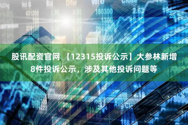 股讯配资官网 【12315投诉公示】大参林新增8件投诉公示，涉及其他投诉问题等