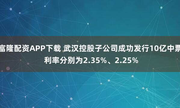 富隆配资APP下载 武汉控股子公司成功发行10亿中票 利率分别为2.35%、2.25%