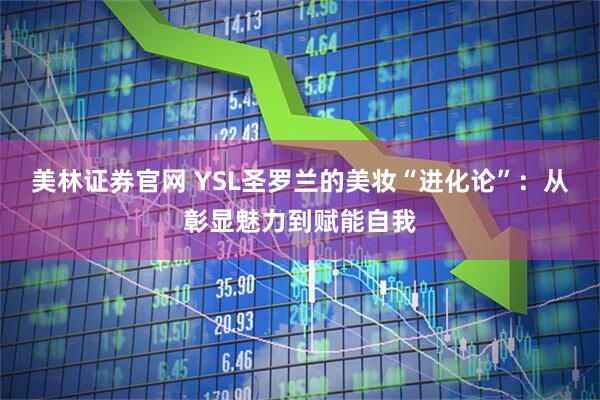 美林证券官网 YSL圣罗兰的美妆“进化论”：从彰显魅力到赋能自我