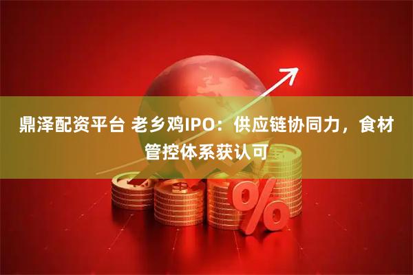 鼎泽配资平台 老乡鸡IPO：供应链协同力，食材管控体系获认可