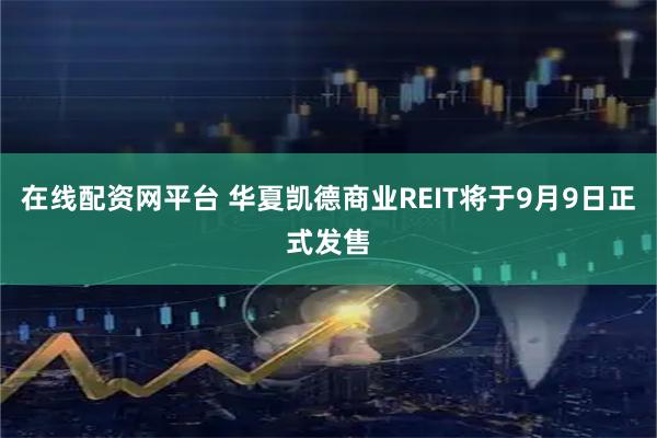 在线配资网平台 华夏凯德商业REIT将于9月9日正式发售