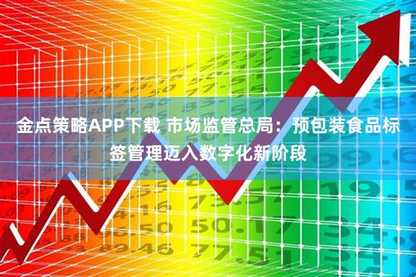 金点策略APP下载 市场监管总局：预包装食品标签管理迈入数字化新阶段