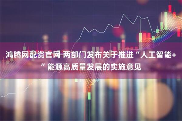 鸿腾网配资官网 两部门发布关于推进“人工智能+”能源高质量发展的实施意见