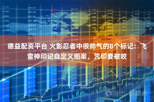 德益配资平台 火影忍者中很帅气的8个标记：飞雷神印记自定义图案，咒印要被咬